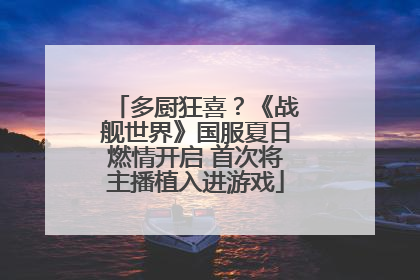 多厨狂喜？《战舰世界》国服夏日燃情开启 首次将主播植入进游戏