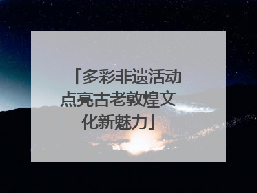 多彩非遗活动点亮古老敦煌文化新魅力