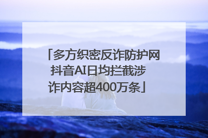 多方织密反诈防护网 抖音AI日均拦截涉诈内容超400万条