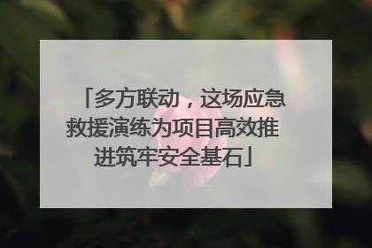 多方联动，这场应急救援演练为项目高效推进筑牢安全基石