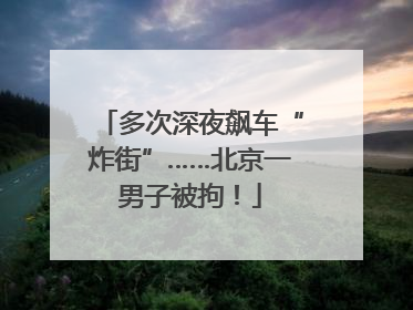 多次深夜飙车“炸街”……北京一男子被拘！