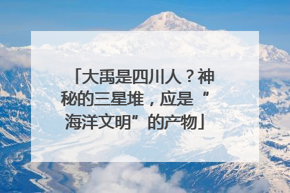 大禹是四川人？神秘的三星堆，应是“海洋文明”的产物