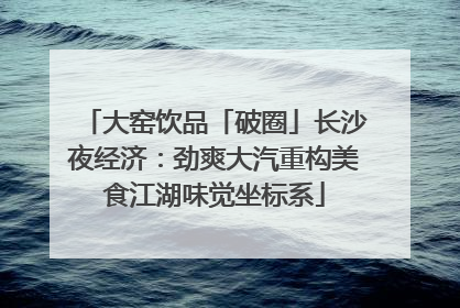 大窑饮品「破圈」长沙夜经济：劲爽大汽重构美食江湖味觉坐标系