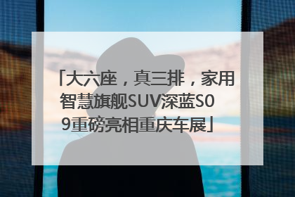 大六座，真三排，家用智慧旗舰SUV深蓝S09重磅亮相重庆车展
