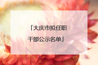 大庆市拟任职干部公示名单