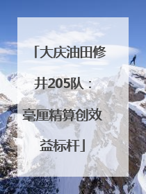 大庆油田修井205队：毫厘精算创效益标杆