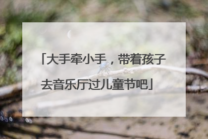大手牵小手，带着孩子去音乐厅过儿童节吧