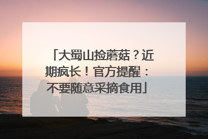 大蜀山捡蘑菇？近期疯长！官方提醒：不要随意采摘食用