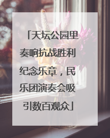 天坛公园里奏响抗战胜利纪念乐章，民乐团演奏会吸引数百观众