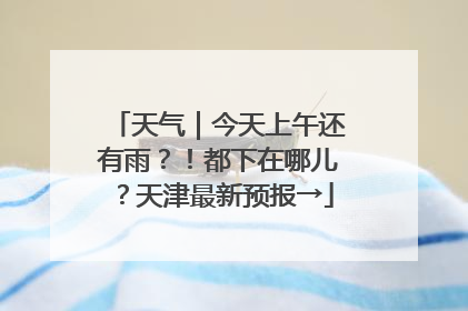 天气｜今天上午还有雨？！都下在哪儿？天津最新预报→