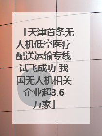 天津首条无人机低空医疗配送运输专线试飞成功 我国无人机相关企业超3.6万家
