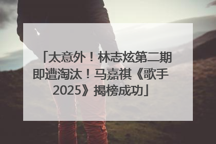 太意外！林志炫第二期即遭淘汰！马嘉祺《歌手2025》揭榜成功