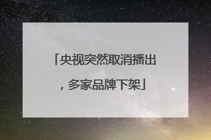 央视突然取消播出，多家品牌下架