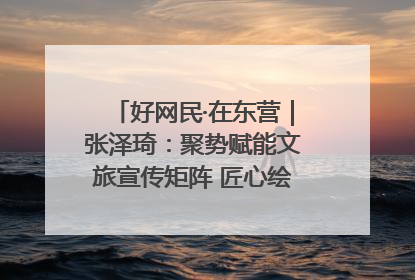 好网民·在东营｜张泽琦：聚势赋能文旅宣传矩阵 匠心绘就东营诗与远方