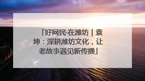 好网民·在潍坊｜袁坤：深耕潍坊文化，让老故事遇见新传播
