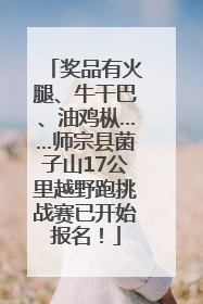 奖品有火腿、牛干巴、油鸡枞……师宗县菌子山17公里越野跑挑战赛已开始报名！