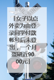 女子以点外卖为由登录同学付款帐号后未登出，一个月盗刷近9000元