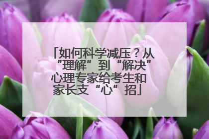 如何科学减压？从“理解”到“解决” 心理专家给考生和家长支“心”招