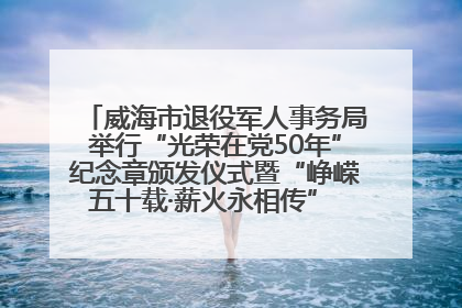 威海市退役军人事务局举行“光荣在党50年”纪念章颁发仪式暨“峥嵘五十载·薪火永相传” 主题党日活动