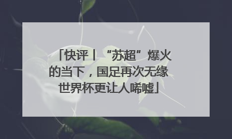 快评丨“苏超”爆火的当下，国足再次无缘世界杯更让人唏嘘