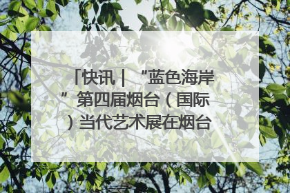 快讯｜“蓝色海岸”第四届烟台（国际）当代艺术展在烟台美术博物馆开展