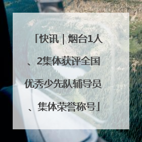 快讯｜烟台1人、2集体获评全国优秀少先队辅导员、集体荣誉称号