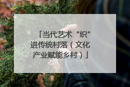 当代艺术“织”进传统村落（文化产业赋能乡村）