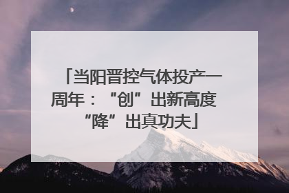 当阳晋控气体投产一周年：“创”出新高度 “降”出真功夫