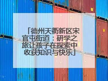 德州天衢新区宋官屯街道：研学之旅让孩子在探索中收获知识与快乐