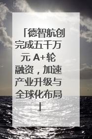 德智航创完成五千万元 A+轮融资，加速产业升级与全球化布局