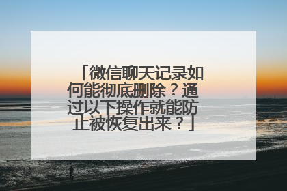 微信聊天记录如何能彻底删除？通过以下操作就能防止被恢复出来？