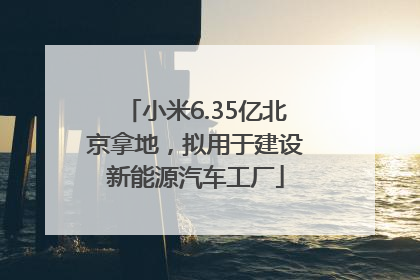 小米6.35亿北京拿地，拟用于建设新能源汽车工厂