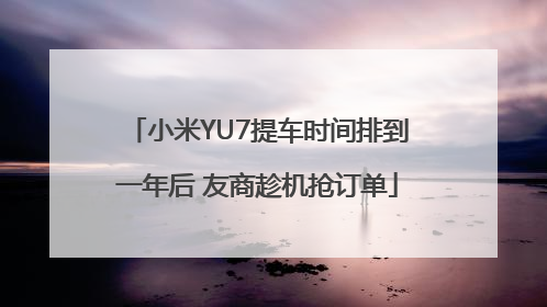 小米YU7提车时间排到一年后 友商趁机抢订单