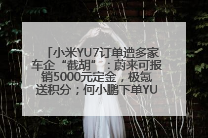 小米YU7订单遭多家车企“截胡”：蔚来可报销5000元定金，极氪送积分；何小鹏下单YU7，喊话雷军早点交付