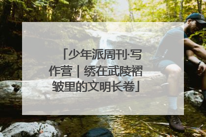 少年派周刊·写作营｜绣在武陵褶皱里的文明长卷