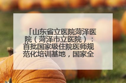 山东省立医院菏泽医院（菏泽市立医院）：首批国家级住院医师规范化培训基地，国家全科医生转岗培训基地