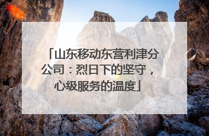 山东移动东营利津分公司：烈日下的坚守，心级服务的温度