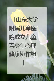 山东大学附属儿童医院成立儿童青少年心理健康协作组