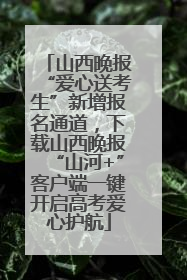 山西晚报“爱心送考生”新增报名通道，下载山西晚报“山河+”客户端一键开启高考爱心护航