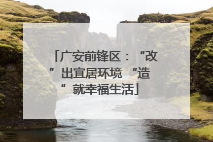 广安前锋区：“改”出宜居环境 “造”就幸福生活