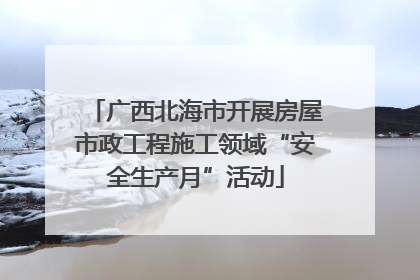 广西北海市开展房屋市政工程施工领域“安全生产月”活动