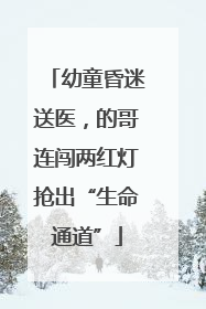 幼童昏迷送医，的哥连闯两红灯抢出“生命通道”