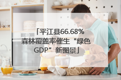 平江县66.68%森林覆盖率催生“绿色GDP”新图景