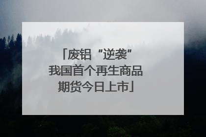 废铝“逆袭” 我国首个再生商品期货今日上市