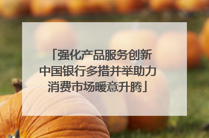 强化产品服务创新 中国银行多措并举助力消费市场暖意升腾