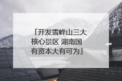 开发雪峰山三大核心景区 湖南国有资本大有可为
