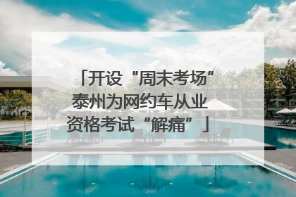 开设“周末考场” 泰州为网约车从业资格考试“解痛”