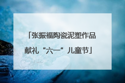 张振福陶瓷泥塑作品献礼“六一”儿童节