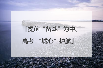 提前“备战”为中、高考 “城心”护航
