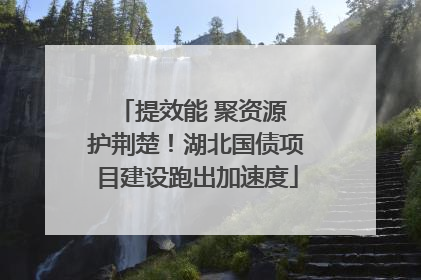 提效能 聚资源 护荆楚！湖北国债项目建设跑出加速度